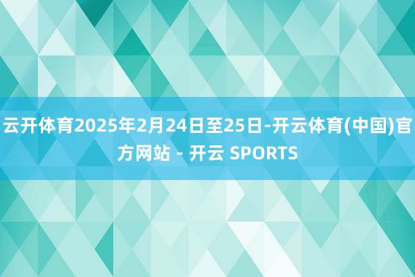 云开体育2025年2月24日至25日-开云体育(中国)官方网站 - 开云 SPORTS