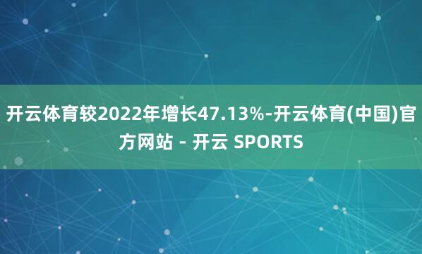 开云体育较2022年增长47.13%-开云体育(中国)官方网站 - 开云 SPORTS