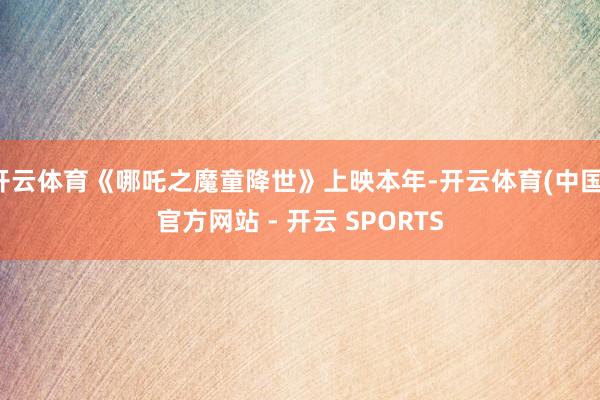 开云体育《哪吒之魔童降世》上映本年-开云体育(中国)官方网站 - 开云 SPORTS