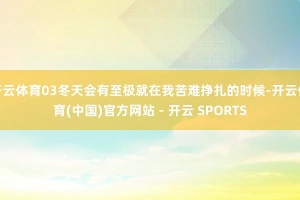 开云体育03冬天会有至极就在我苦难挣扎的时候-开云体育(中国)官方网站 - 开云 SPORTS