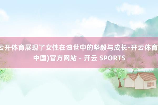 云开体育展现了女性在浊世中的坚毅与成长-开云体育(中国)官方网站 - 开云 SPORTS