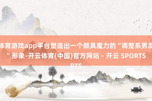 体育游戏app平台塑造出一个颇具魔力的“调整系男友”形象-开云体育(中国)官方网站 - 开云 SPORTS
