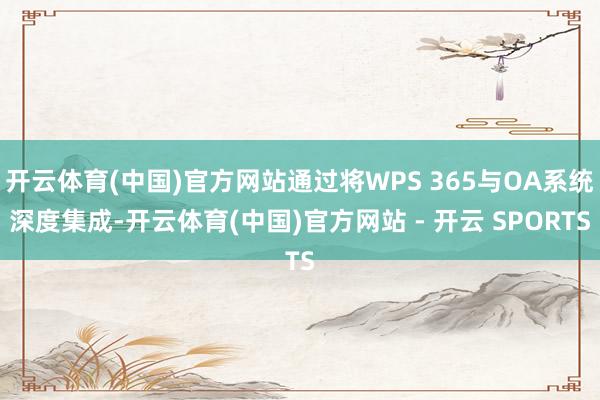 开云体育(中国)官方网站通过将WPS 365与OA系统深度集成-开云体育(中国)官方网站 - 开云 SPORTS