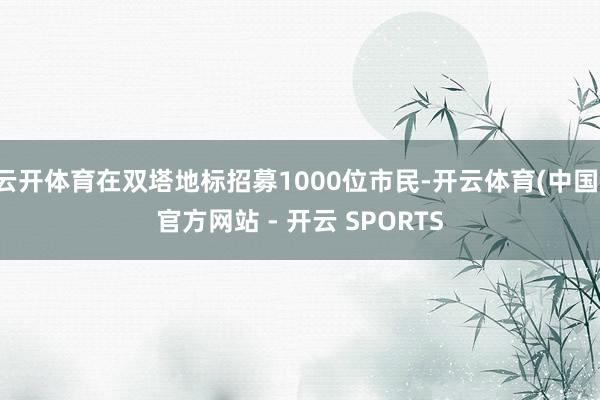 云开体育在双塔地标招募1000位市民-开云体育(中国)官方网站 - 开云 SPORTS