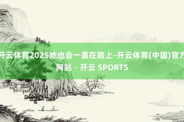 开云体育2025她也会一直在路上-开云体育(中国)官方网站 - 开云 SPORTS