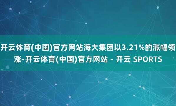开云体育(中国)官方网站海大集团以3.21%的涨幅领涨-开云体育(中国)官方网站 - 开云 SPORTS