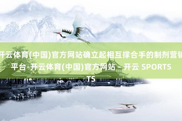 开云体育(中国)官方网站确立起相互撑合手的制剂营销平台-开云体育(中国)官方网站 - 开云 SPORTS