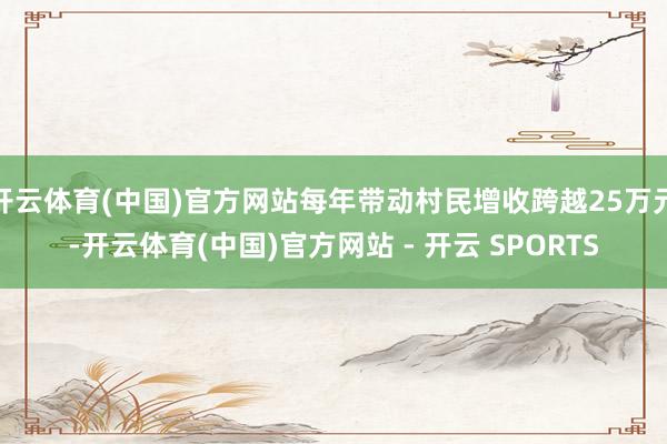 开云体育(中国)官方网站每年带动村民增收跨越25万元-开云体育(中国)官方网站 - 开云 SPORTS