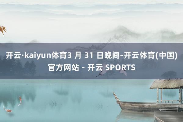 开云·kaiyun体育3 月 31 日晚间-开云体育(中国)官方网站 - 开云 SPORTS