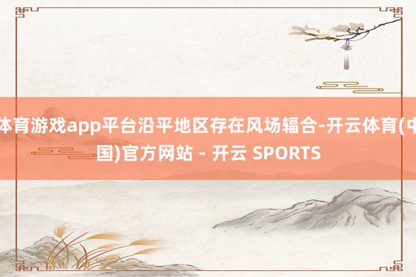 体育游戏app平台沿平地区存在风场辐合-开云体育(中国)官方网站 - 开云 SPORTS