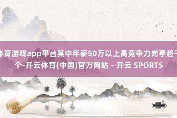 体育游戏app平台其中年薪50万以上高竞争力岗亭超千个-开云体育(中国)官方网站 - 开云 SPORTS