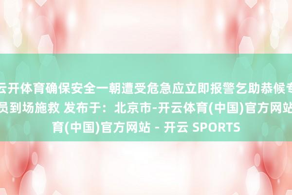 云开体育确保安全一朝遭受危急应立即报警乞助恭候专科维持东说念主员到场施救 发布于：北京市-开云体育(中国)官方网站 - 开云 SPORTS