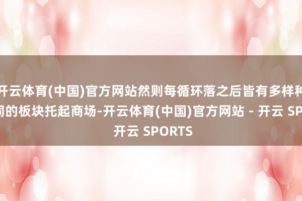 开云体育(中国)官方网站然则每循环落之后皆有多样种种不同的板块托起商场-开云体育(中国)官方网站 - 开云 SPORTS