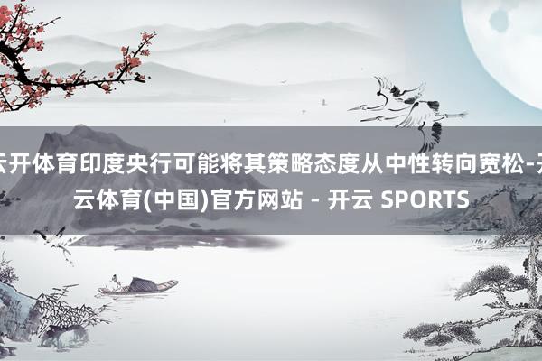 云开体育印度央行可能将其策略态度从中性转向宽松-开云体育(中国)官方网站 - 开云 SPORTS