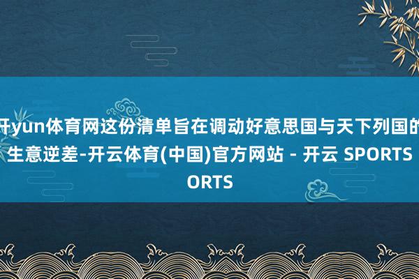 开yun体育网这份清单旨在调动好意思国与天下列国的生意逆差-开云体育(中国)官方网站 - 开云 SPORTS