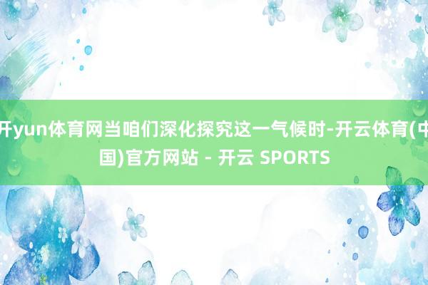 开yun体育网当咱们深化探究这一气候时-开云体育(中国)官方网站 - 开云 SPORTS