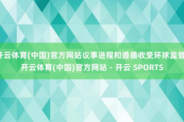 开云体育(中国)官方网站议事进程和遵循收受环球监督-开云体育(中国)官方网站 - 开云 SPORTS