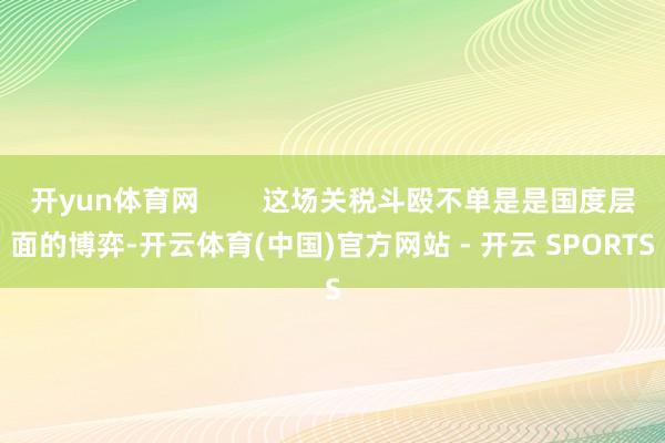 开yun体育网        这场关税斗殴不单是是国度层面的博弈-开云体育(中国)官方网站 - 开云 SPORTS