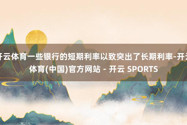 开云体育一些银行的短期利率以致突出了长期利率-开云体育(中国)官方网站 - 开云 SPORTS