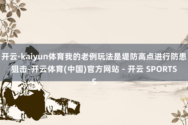 开云·kaiyun体育我的老例玩法是堤防高点进行防患狙击-开云体育(中国)官方网站 - 开云 SPORTS