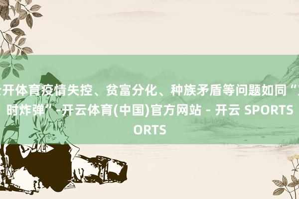 云开体育疫情失控、贫富分化、种族矛盾等问题如同“定时炸弹”-开云体育(中国)官方网站 - 开云 SPORTS