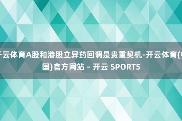 开云体育A股和港股立异药回调是贵重契机-开云体育(中国)官方网站 - 开云 SPORTS