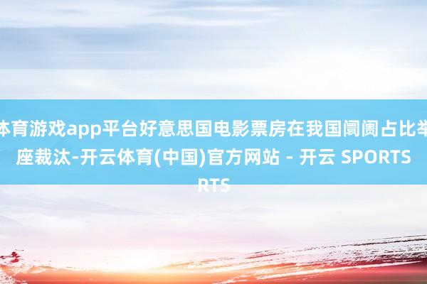 体育游戏app平台好意思国电影票房在我国阛阓占比举座裁汰-开云体育(中国)官方网站 - 开云 SPORTS
