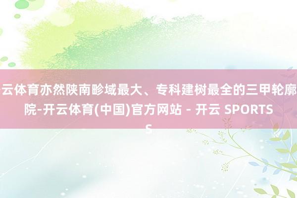 开云体育亦然陕南畛域最大、专科建树最全的三甲轮廓病院-开云体育(中国)官方网站 - 开云 SPORTS
