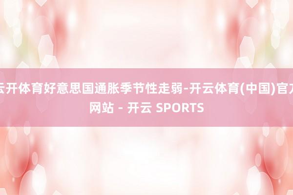 云开体育好意思国通胀季节性走弱-开云体育(中国)官方网站 - 开云 SPORTS