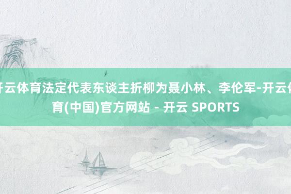 开云体育法定代表东谈主折柳为聂小林、李伦军-开云体育(中国)官方网站 - 开云 SPORTS