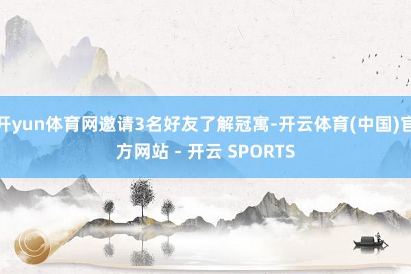 开yun体育网邀请3名好友了解冠寓-开云体育(中国)官方网站 - 开云 SPORTS