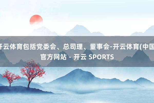 开云体育包括党委会、总司理、董事会-开云体育(中国)官方网站 - 开云 SPORTS