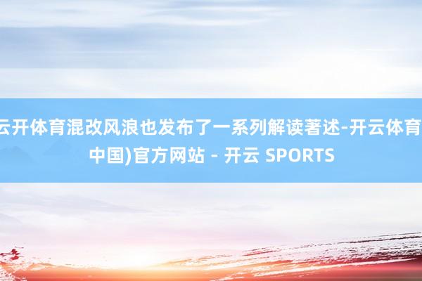 云开体育混改风浪也发布了一系列解读著述-开云体育(中国)官方网站 - 开云 SPORTS