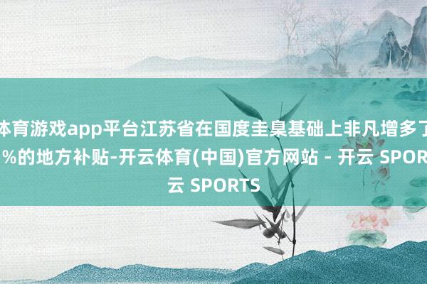 体育游戏app平台江苏省在国度圭臬基础上非凡增多了15%的地方补贴-开云体育(中国)官方网站 - 开云 SPORTS