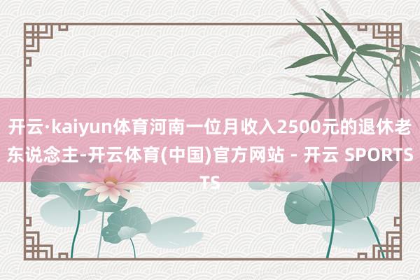 开云·kaiyun体育河南一位月收入2500元的退休老东说念主-开云体育(中国)官方网站 - 开云 SPORTS