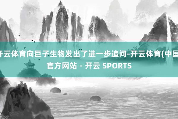 开云体育向巨子生物发出了进一步追问-开云体育(中国)官方网站 - 开云 SPORTS