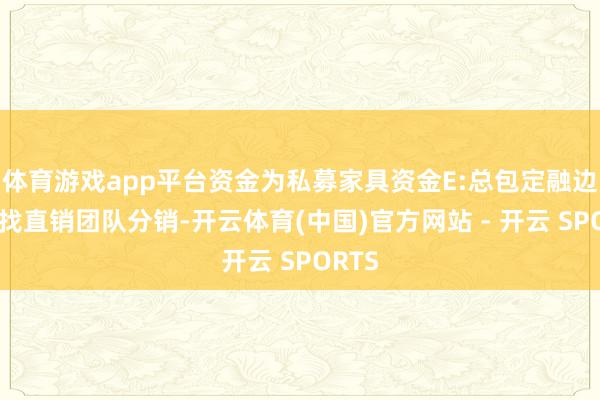 体育游戏app平台资金为私募家具资金E:总包定融边幅寻找直销团队分销-开云体育(中国)官方网站 - 开云 SPORTS