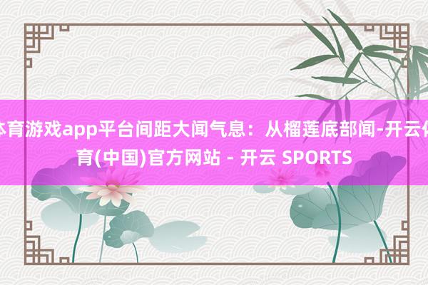 体育游戏app平台间距大闻气息：从榴莲底部闻-开云体育(中国)官方网站 - 开云 SPORTS