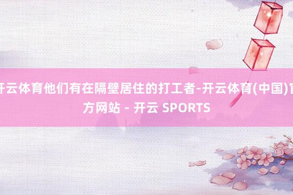 开云体育他们有在隔壁居住的打工者-开云体育(中国)官方网站 - 开云 SPORTS