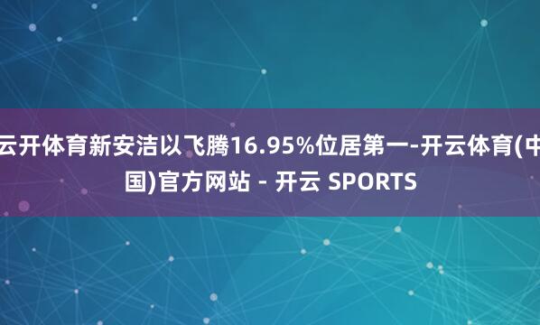 云开体育新安洁以飞腾16.95%位居第一-开云体育(中国)官方网站 - 开云 SPORTS