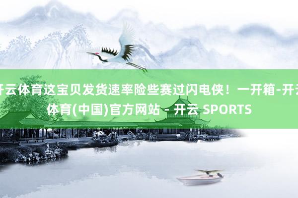开云体育这宝贝发货速率险些赛过闪电侠！一开箱-开云体育(中国)官方网站 - 开云 SPORTS