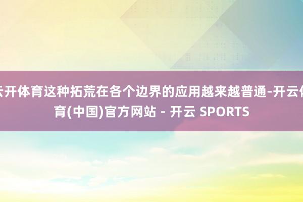 云开体育这种拓荒在各个边界的应用越来越普通-开云体育(中国)官方网站 - 开云 SPORTS