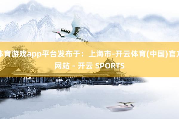体育游戏app平台发布于：上海市-开云体育(中国)官方网站 - 开云 SPORTS