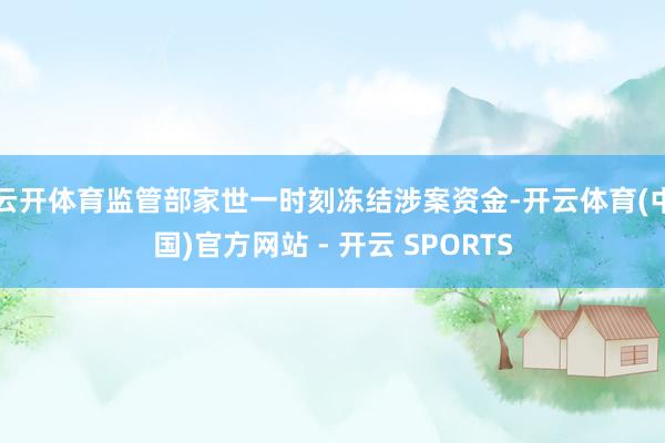 云开体育监管部家世一时刻冻结涉案资金-开云体育(中国)官方网站 - 开云 SPORTS