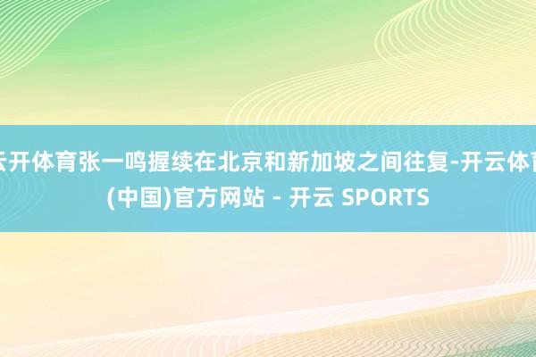 云开体育张一鸣握续在北京和新加坡之间往复-开云体育(中国)官方网站 - 开云 SPORTS
