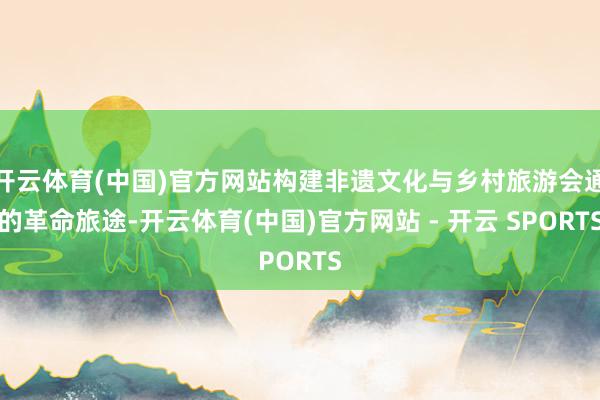 开云体育(中国)官方网站构建非遗文化与乡村旅游会通的革命旅途-开云体育(中国)官方网站 - 开云 SPORTS