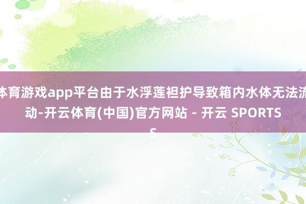 体育游戏app平台由于水浮莲袒护导致箱内水体无法流动-开云体育(中国)官方网站 - 开云 SPORTS