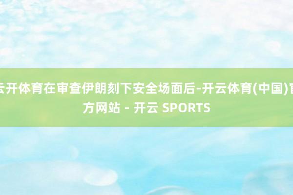 云开体育在审查伊朗刻下安全场面后-开云体育(中国)官方网站 - 开云 SPORTS