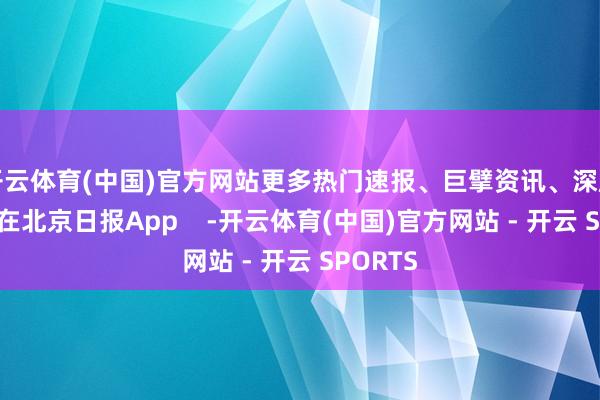 开云体育(中国)官方网站更多热门速报、巨擘资讯、深度分析尽在北京日报App    -开云体育(中国)官方网站 - 开云 SPORTS