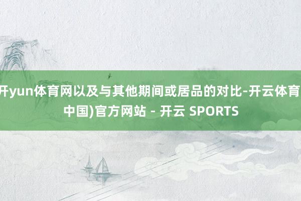 开yun体育网以及与其他期间或居品的对比-开云体育(中国)官方网站 - 开云 SPORTS